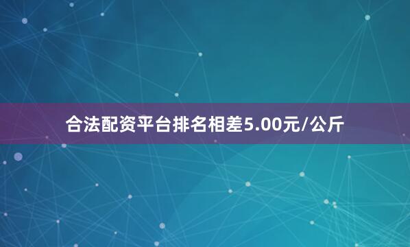 合法配资平台排名相差5.00元/公斤