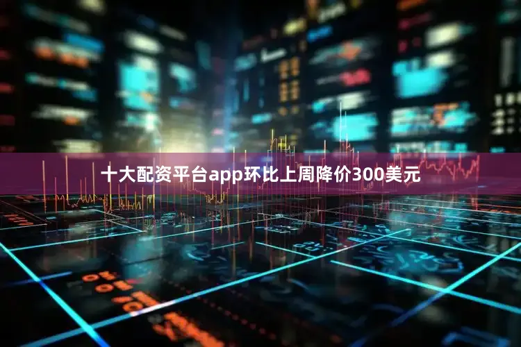 十大配资平台app环比上周降价300美元
